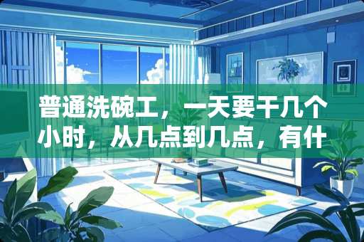 普通洗碗工，一天要干几个小时，从几点到几点，有什么规律，一个月一般工资多少钱