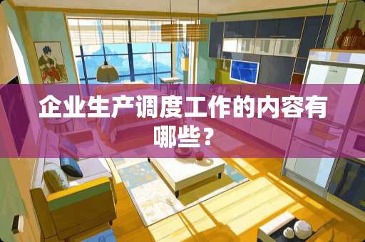 企业生产调度工作的内容有哪些？