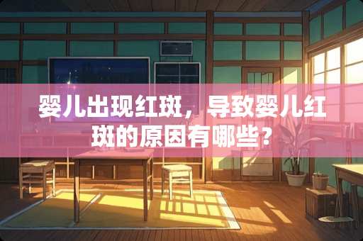 婴儿出现红斑,导致婴儿红斑的原因有哪些? 婴儿出现红斑,导致婴儿红斑的原因有哪些?