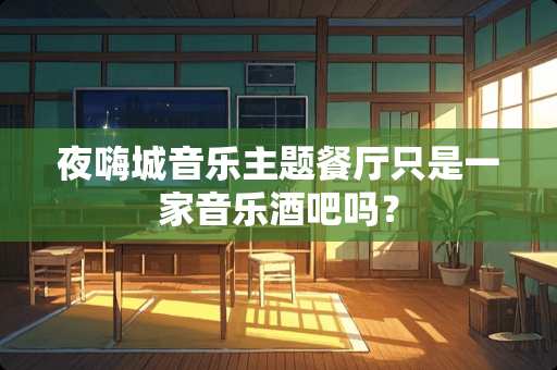 夜嗨城音乐主题餐厅只是一家音乐酒吧吗？