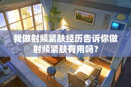 我做射频紧肤经历告诉你做射频紧肤有用吗？