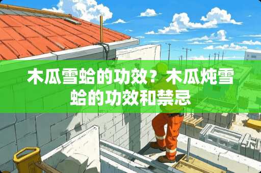 木瓜雪蛤的功效?木瓜炖雪蛤的功效和禁忌 木瓜雪蛤的功效?木瓜炖雪蛤的功效和禁忌