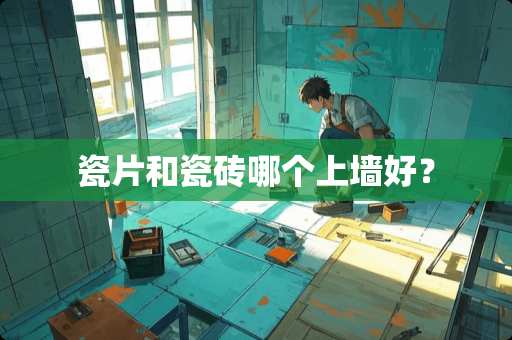 瓷片和瓷砖哪个上墙好？
