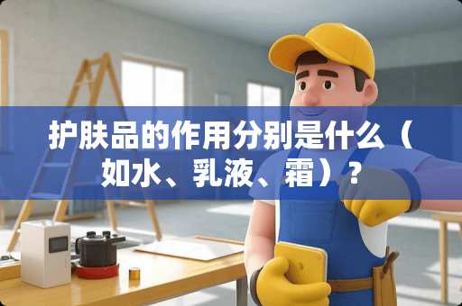 护肤品的作用分别是什么（如水、*液、霜）？