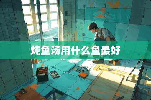 炖鱼汤用什么鱼最好