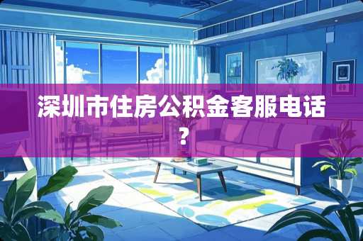 深圳市住房公积金客服电话？