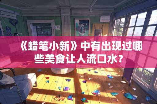 《蜡笔小新》中有出现过哪些美食让人流口水？