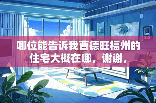 哪位能告诉我曹德旺福州的住宅大概在哪，谢谢，