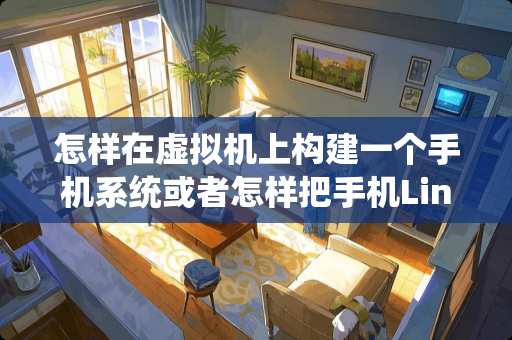 怎样在虚拟机上构建一个手机系统或者怎样把手机Linux系统做成模拟器