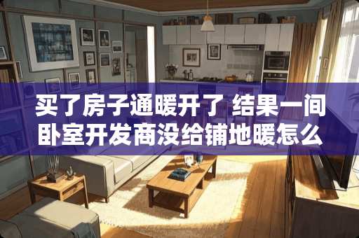买了房子通暖开了 结果一间卧室开发商没给铺地暖怎么办？