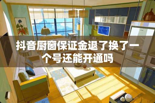 抖音厨窗保证金退了换了一个号还能开通吗