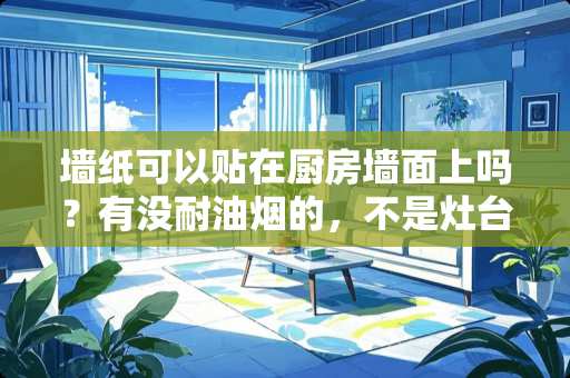 墙纸可以贴在厨房墙面上吗？有没耐油烟的，不是灶台这一面墙！