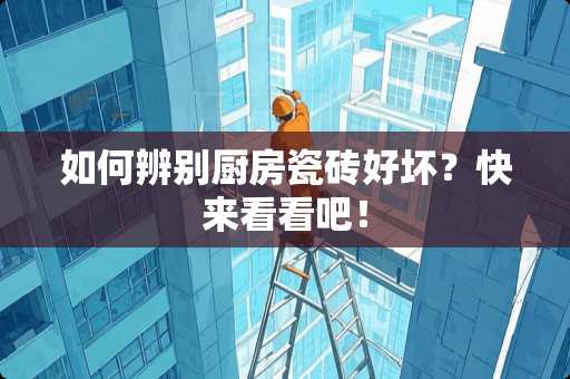 如何辨别厨房瓷砖好坏？快来看看吧！