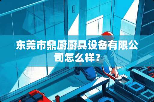 东莞市鼎厨厨具设备有限公司怎么样? 东莞市鼎厨厨具设备有限公司怎么样?