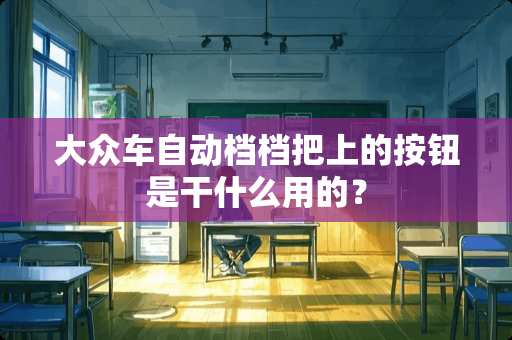 大众车自动档档把上的按钮是干什么用的？