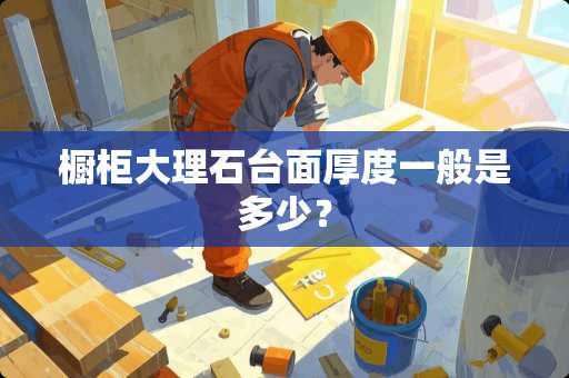 橱柜大理石台面厚度一般是多少？