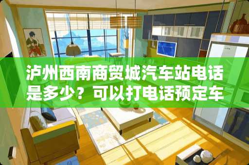 泸州西南商贸城汽车站电话是多少？可以打电话预定车票吗？