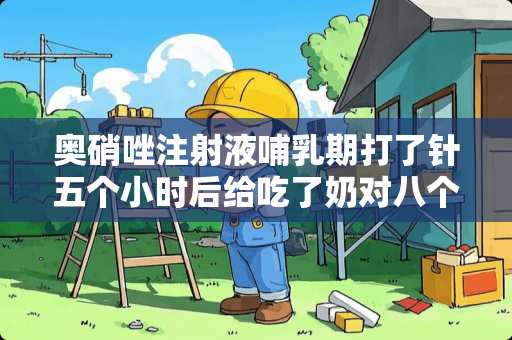 奥硝唑注射液哺*期打了针五个小时后给吃了奶对八个月宝宝的副作用