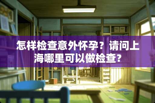 怎样检查意外怀孕？请问上海哪里可以做检查？