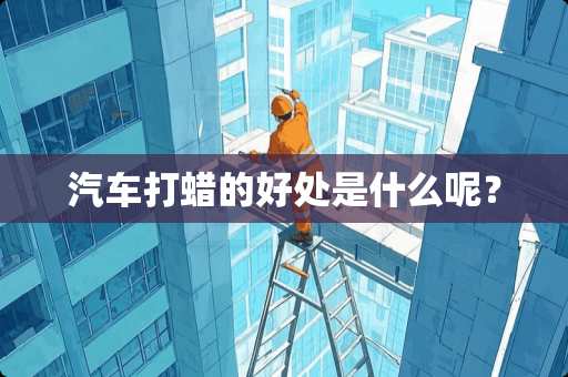 汽车打蜡的好处是什么呢？