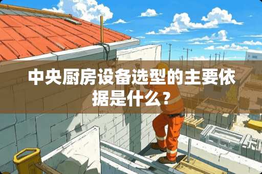 中央厨房设备选型的主要依据是什么？