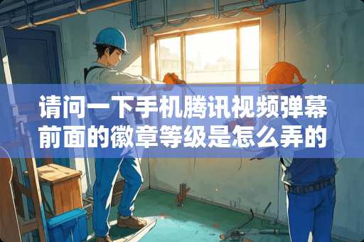 请问一下手机腾讯视频弹幕前面的徽章等级是怎么弄的我是v6怎么没有，有知道的吗？