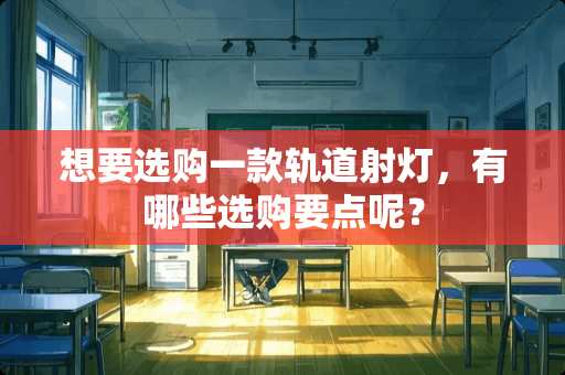 想要选购一款轨道射灯，有哪些选购要点呢？