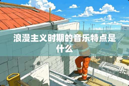 浪漫**时期的音乐特点是什么