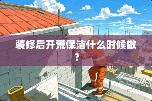 装修后开荒保洁什么时候做？