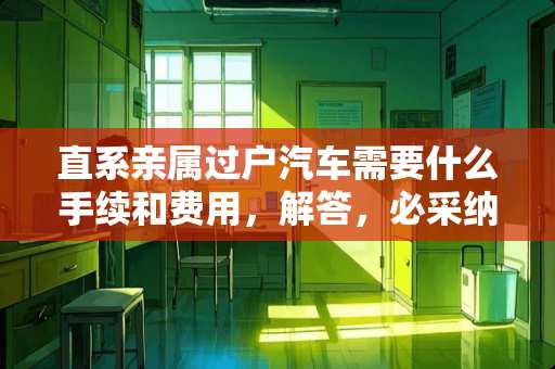 直系亲属过户汽车需要什么手续和费用，解答，必采纳