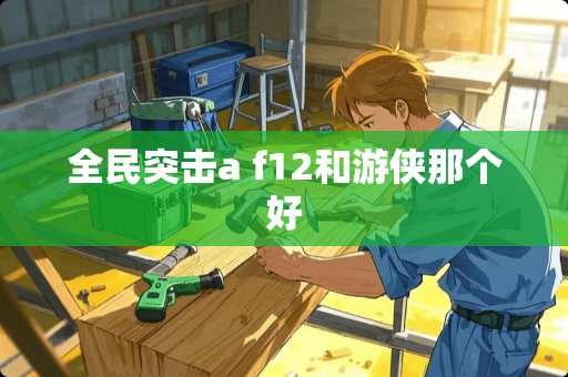 全民突击a f12和游侠那个好