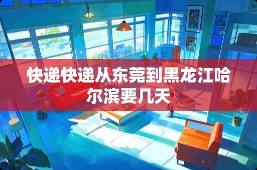 快递快递从东莞到黑龙江哈尔滨要几天