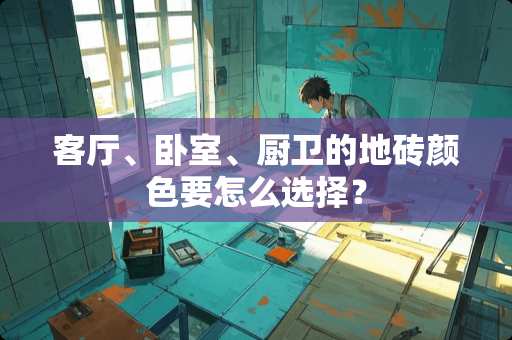 客厅、卧室、厨卫的地砖颜色要怎么选择？