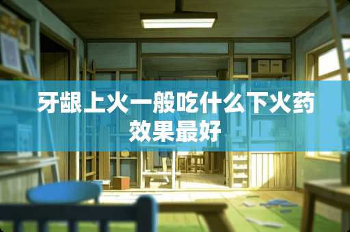 牙龈上火一般吃什么下**效果最好