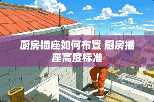 厨房插座如何布置 厨房插座高度标准