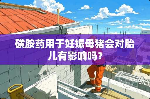 磺胺药用于妊娠母猪会对胎儿有影响吗？