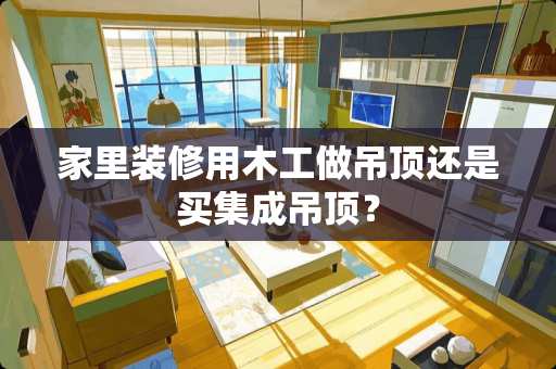 家里装修用木工做吊顶还是买集成吊顶？