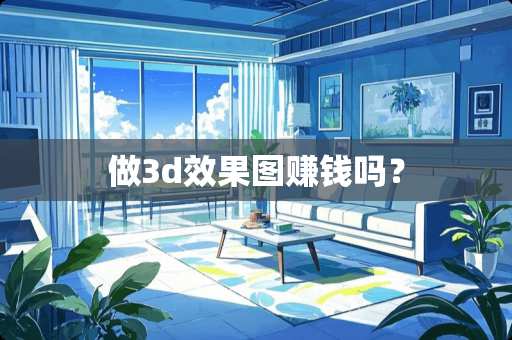 做3d效果图赚钱吗？