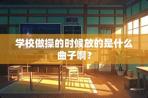 学校做操的时候放的是什么曲子啊？