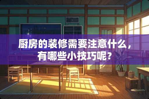 厨房的装修需要注意什么，有哪些小技巧呢？