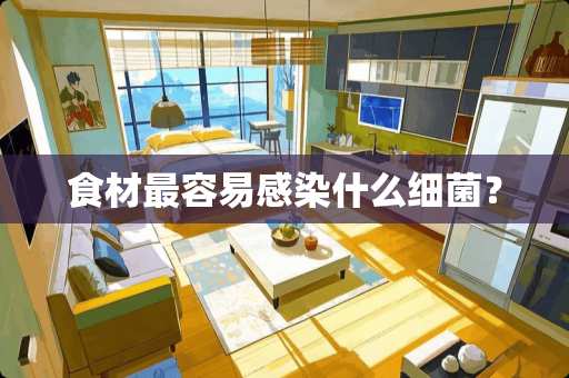 食材最容易感染什么细菌？