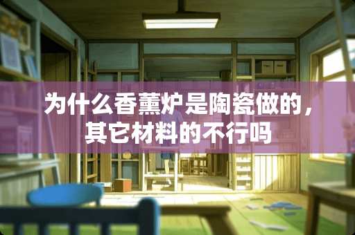 为什么香薰炉是陶瓷做的，其它材料的不行吗