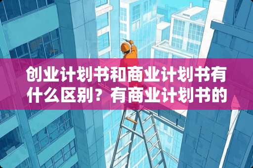 创业计划书和商业计划书有什么区别？有商业计划书的模版吗？