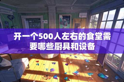 开一个500人左右的食堂需要哪些厨具和设备
