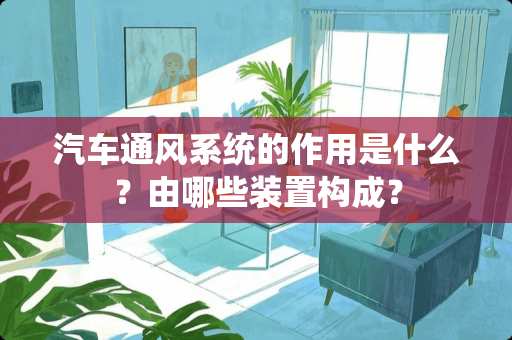 汽车通风系统的作用是什么？由哪些装置构成？