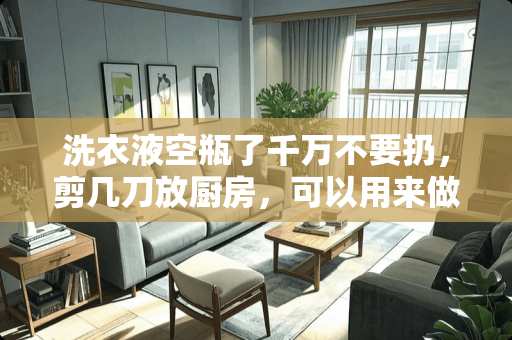 洗衣液空瓶了千万不要扔，剪几刀放厨房，可以用来做些什么？