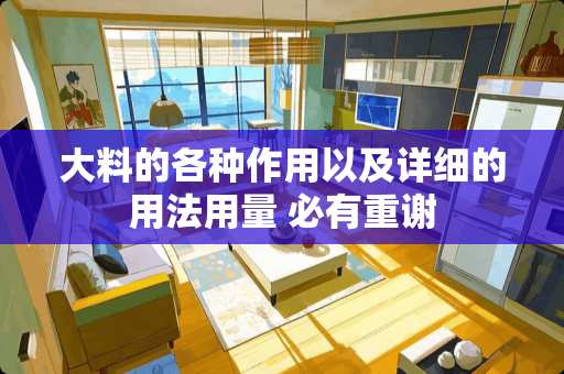 大料的各种作用以及详细的用法用量 必有重谢