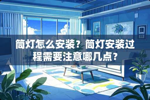 筒灯怎么安装？筒灯安装过程需要注意哪几点？