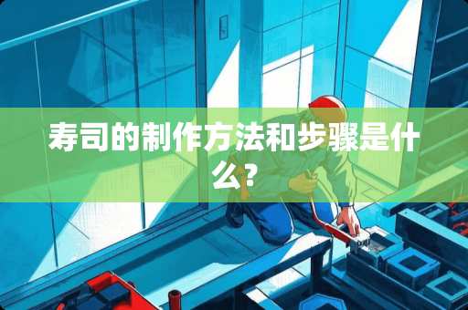 寿司的制作方法和步骤是什么？