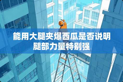 能用大腿夹爆西瓜是否说明腿部力量特别强